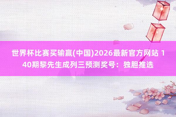世界杯比赛买输赢(中国)2026最新官方网站 140期黎先生成列三预测奖号：独胆推选