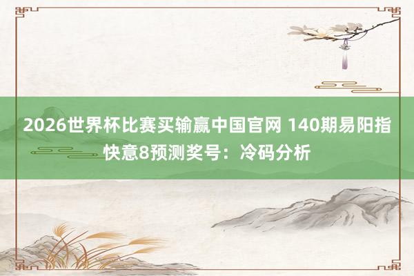 2026世界杯比赛买输赢中国官网 140期易阳指快意8预