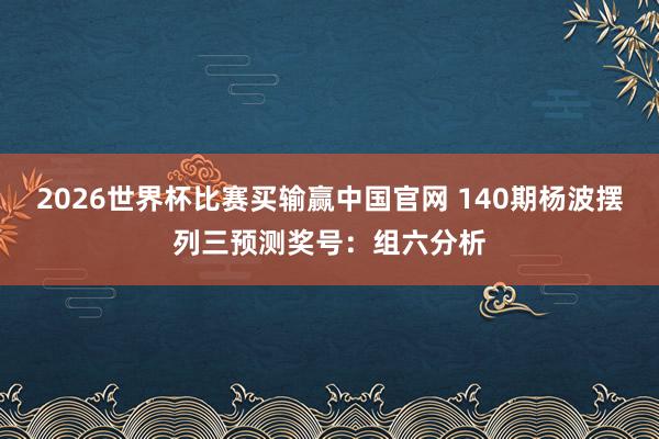 2026世界杯比赛买输赢中国官网 140期杨波摆列三预测奖号：组六分析