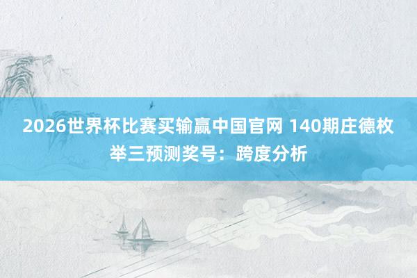 2026世界杯比赛买输赢中国官网 140期庄德枚举三预测奖号：跨度分析