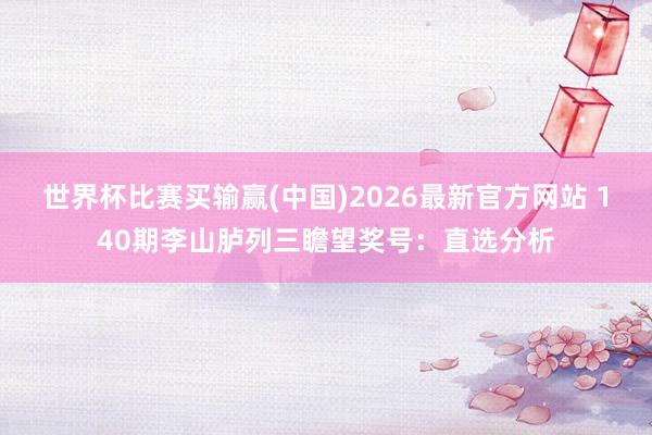 世界杯比赛买输赢(中国)2026最新官方网站 140期李山胪列三瞻望奖号：直选分析