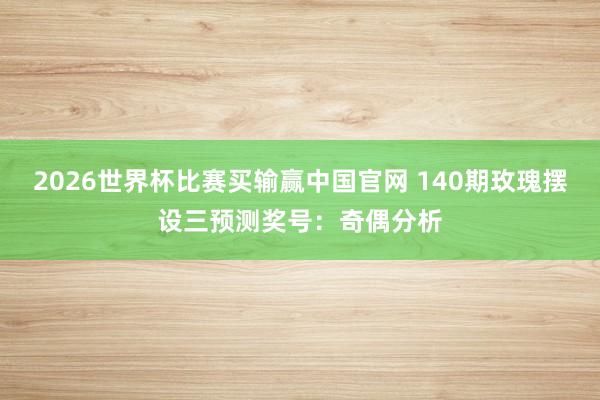 2026世界杯比赛买输赢中国官网 140期玫瑰摆设三预测奖号：奇偶分析