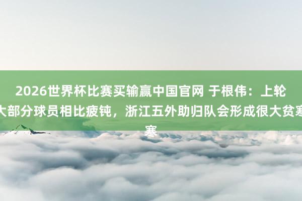 2026世界杯比赛买输赢中国官网 于根伟：上轮大部分球员相比疲钝，浙江五外助归队会形成很大贫寒