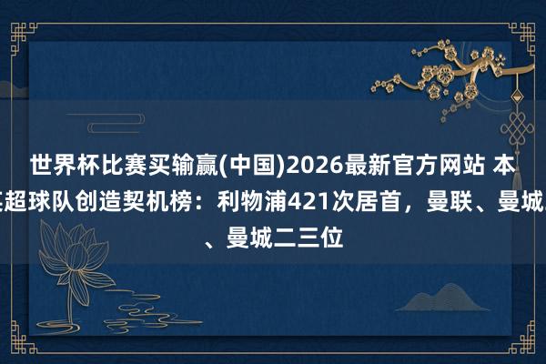世界杯比赛买输赢(中国)2026最新官方网站 本赛季英超球队创造契机榜：利物浦421次居首，曼联、曼城二三位