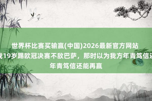 世界杯比赛买输赢(中国)2026最新官方网站 小法：我19岁踢欧冠决赛不敌巴萨，那时以为我方年青笃信还能再赢