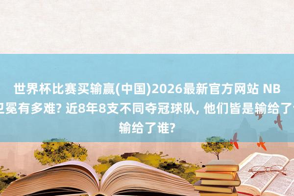 世界杯比赛买输赢(中国)2026最新官方网站 NBA卫冕有多难? 近8年8支不同夺冠球队， 他们皆是输给了谁?