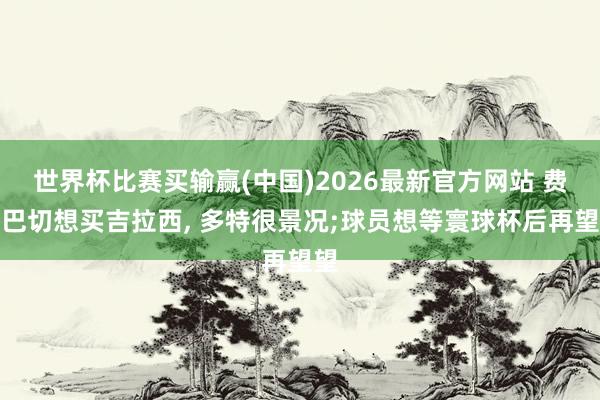 世界杯比赛买输赢(中国)2026最新官方网站 费内巴切想买吉拉西， 多特很景况;球员想等寰球杯后再望望