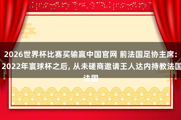 2026世界杯比赛买输赢中国官网 前法国足协主席: 2022年寰球杯之后， 从未磋商邀请王人达内持教法国