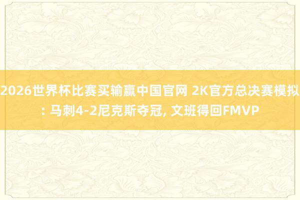2026世界杯比赛买输赢中国官网 2K官方总决赛模拟: 马刺4-2尼克斯夺冠， 文班得回FMVP