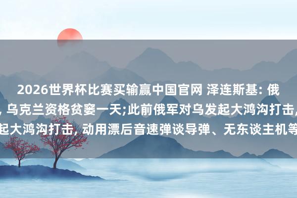 2026世界杯比赛买输赢中国官网 泽连斯基: 俄蹙迫形成22东谈主失掉， 乌克兰资格贫窭一天;此前俄军对乌发起大鸿沟打击， 动用漂后音速弹谈导弹、无东谈主机等精准制导兵器