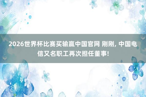 2026世界杯比赛买输赢中国官网 刚刚， 中国电信又名职工再次担任董事!