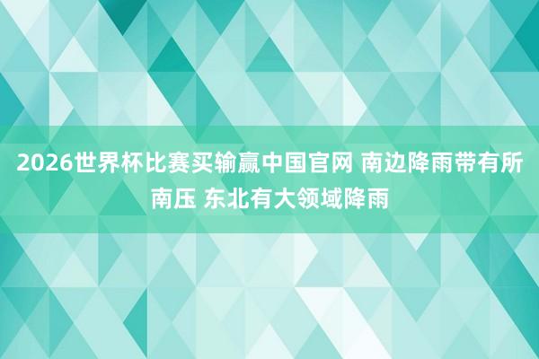 2026世界杯比赛买输赢中国官网 南边降雨带有所南压 东北有大领域降雨