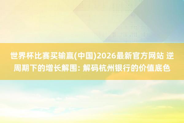 世界杯比赛买输赢(中国)2026最新官方网站 逆周期下的增长解围: 解码杭州银行的价值底色