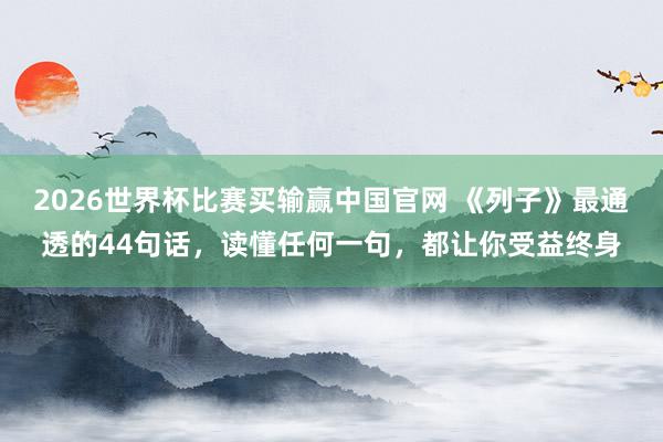 2026世界杯比赛买输赢中国官网 《列子》最通透的44句话，读懂任何一句，都让你受益终身