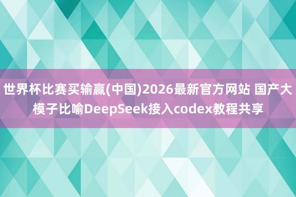 世界杯比赛买输赢(中国)2026最新官方网站 国产大模子比喻DeepSeek接入codex教程共享