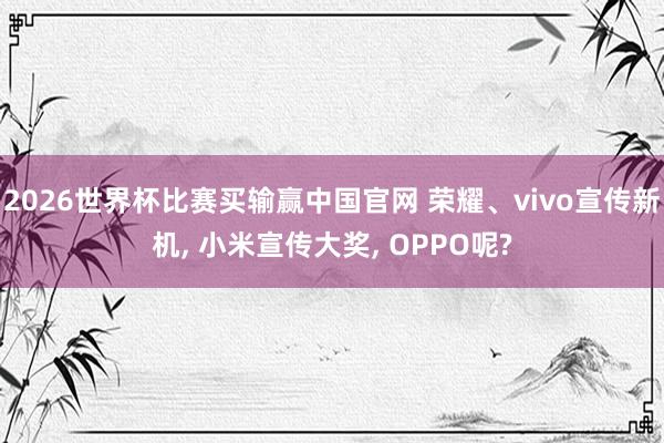 2026世界杯比赛买输赢中国官网 荣耀、vivo宣传新机， 小米宣传大奖， OPPO呢?