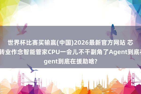 世界杯比赛买输赢(中国)2026最新官方网站 芯片厂集体转业作念智能管家CPU一会儿不干副角了Agent到底在援助啥?