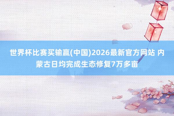 世界杯比赛买输赢(中国)2026最新官方网站 内蒙古日均完成生态修复7万多亩