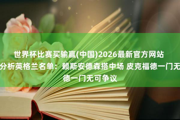 世界杯比赛买输赢(中国)2026最新官方网站 泰晤士分析英格兰名单：赖斯安德森搭中场 皮克福德一门无可争议
