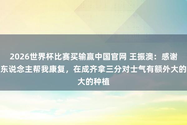 2026世界杯比赛买输赢中国官网 王振澳：感谢统统东说念主帮我康复，在成齐拿三分对士气有额外大的种植