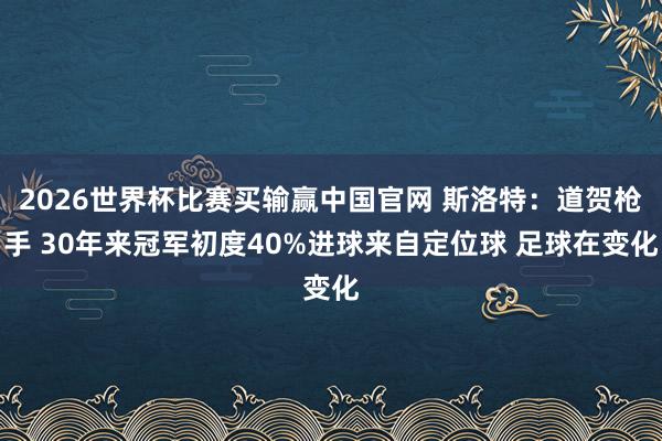 2026世界杯比赛买输赢中国官网 斯洛特：道贺枪手 30年来冠军初度40%进球来自定位球 足球在变化