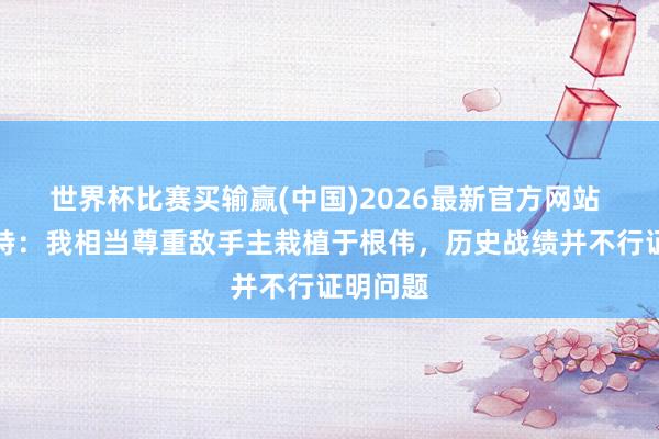 世界杯比赛买输赢(中国)2026最新官方网站 穆斯卡特：我相当尊重敌手主栽植于根伟，历史战绩并不行证明问题