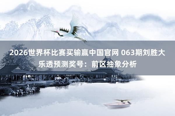2026世界杯比赛买输赢中国官网 063期刘胜大乐透预测奖号：前区抽象分析