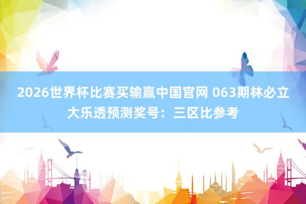 2026世界杯比赛买输赢中国官网 063期林必立大乐透预测奖号：三区比参考