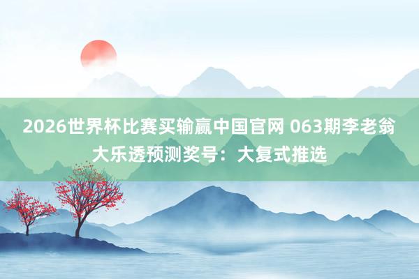 2026世界杯比赛买输赢中国官网 063期李老翁大乐透预测奖号:大复式推选