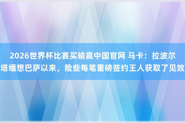 2026世界杯比赛买输赢中国官网 马卡：拉波尔塔缅想巴萨以来，险些每笔重磅签约王人获取了见效