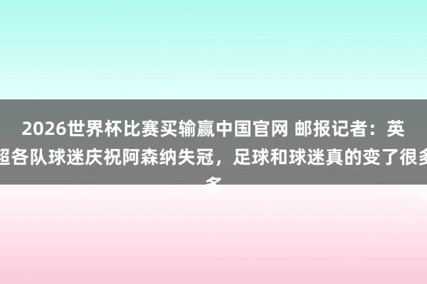 2026世界杯比赛买输赢中国官网 邮报记者：英超各队球迷庆祝阿森纳失冠，足球和球迷真的变了很多