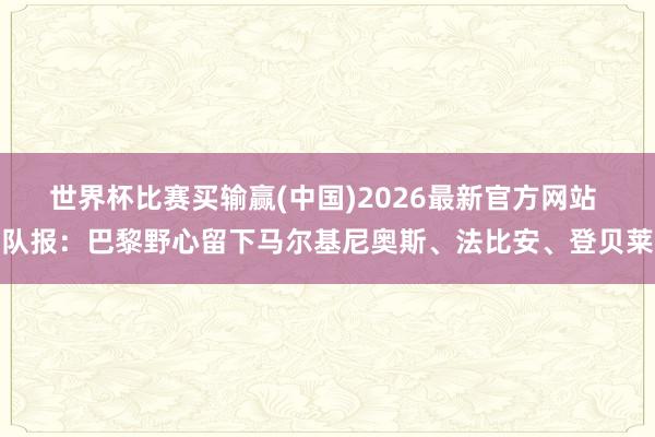 世界杯比赛买输赢(中国)2026最新官方网站 队报：巴黎野心留下马尔基尼奥斯、法比安、登贝莱