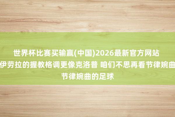 世界杯比赛买输赢(中国)2026最新官方网站 福勒：伊劳拉的握教格调更像克洛普 咱们不思再看节律婉曲的足球