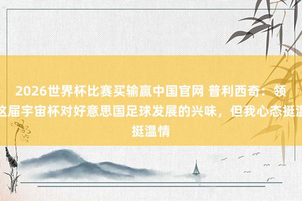 2026世界杯比赛买输赢中国官网 普利西奇：领路这届宇宙杯对好意思国足球发展的兴味，但我心态挺温情