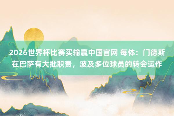 2026世界杯比赛买输赢中国官网 每体：门德斯在巴萨有大批职责，波及多位球员的转会运作