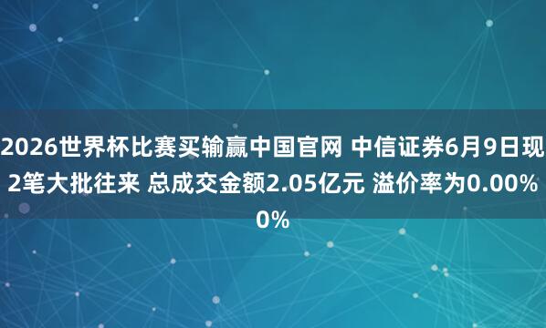 2026世界杯比赛买输赢中国官网 中信证券6月9日现2笔大批往来 总成交金额2.05亿元 溢价率为0.00%