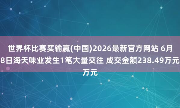 世界杯比赛买输赢(中国)2026最新官方网站 6月8日海天味业发生1笔大量交往 成交金额238.49万元