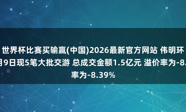 世界杯比赛买输赢(中国)2026最新官方网站 伟明环保6月9日现5笔大批交游 总成交金额1.5亿元 溢价率为-8.39%