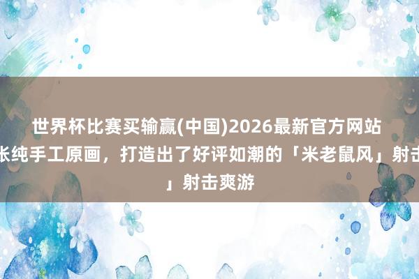 世界杯比赛买输赢(中国)2026最新官方网站 数万张纯手工原画，打造出了好评如潮的「米老鼠风」射击爽游