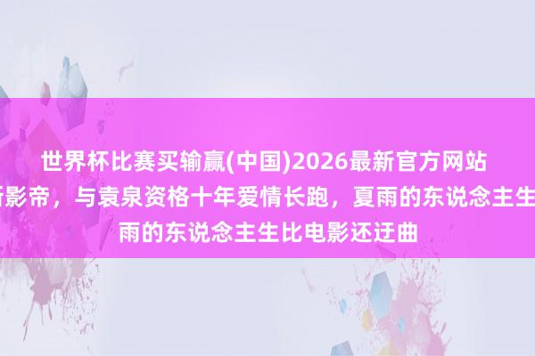 世界杯比赛买输赢(中国)2026最新官方网站 17岁成威尼斯影帝，与袁泉资格十年爱情长跑，夏雨的东说念主生比电影还迂曲