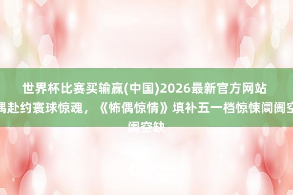 世界杯比赛买输赢(中国)2026最新官方网站 诡偶赴约寰球惊魂，《怖偶惊情》填补五一档惊悚阛阓空缺