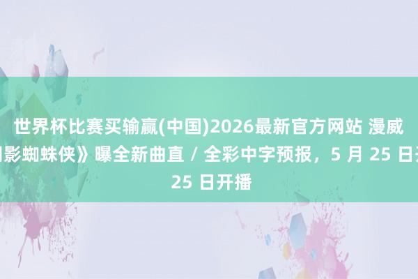 世界杯比赛买输赢(中国)2026最新官方网站 漫威《阴影蜘蛛侠》曝全新曲直 / 全彩中字预报,5 月 25 日开播