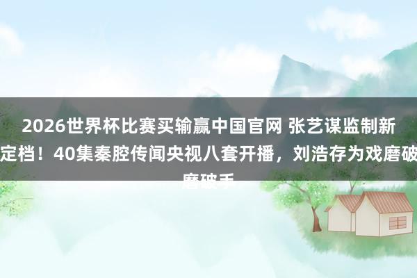 2026世界杯比赛买输赢中国官网 张艺谋监制新剧定档！40集秦腔传闻央视八套开播，刘浩存为戏磨破手