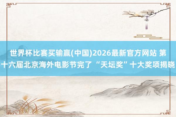 世界杯比赛买输赢(中国)2026最新官方网站 第十六届北京海外电影节完了 “天坛奖”十大奖项揭晓
