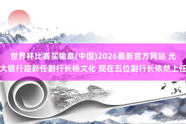 世界杯比赛买输赢(中国)2026最新官方网站 光大银行迎新任副行长杨文化 现在五位副行长依然上任