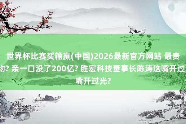 世界杯比赛买输赢(中国)2026最新官方网站 最贵的吻? 亲一口没了200亿? 胜宏科技董事长陈涛这嘴开过光?