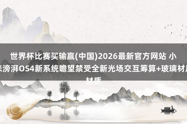 世界杯比赛买输赢(中国)2026最新官方网站 小米滂湃OS4新系统瞻望禁受全新光场交互筹算+玻璃材质