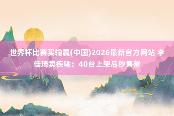 世界杯比赛买输赢(中国)2026最新官方网站 李佳琦卖疾驰：40台上架后秒售罄
