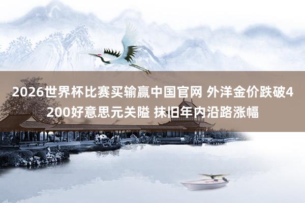 2026世界杯比赛买输赢中国官网 外洋金价跌破4200好意思元关隘 抹旧年内沿路涨幅