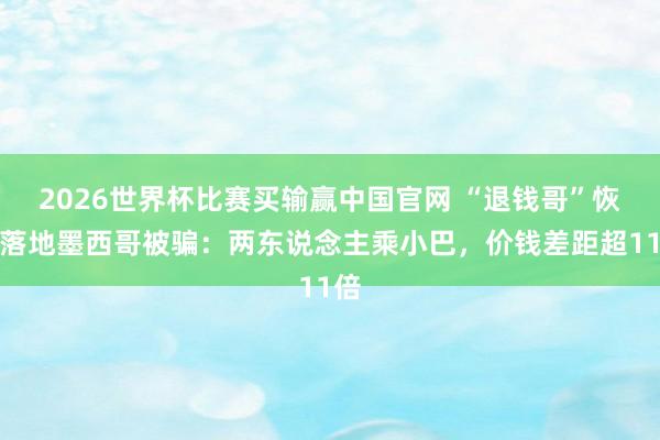 2026世界杯比赛买输赢中国官网 “退钱哥”恢复落地墨西哥被骗：两东说念主乘小巴，价钱差距超11倍
